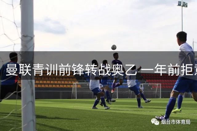曼联青训前锋转战奥乙 一年前拒意甲西甲今身价缩水